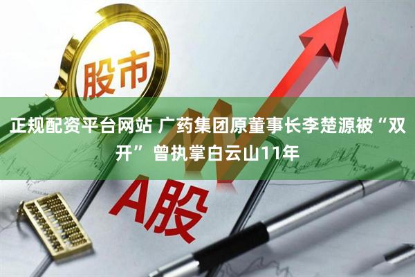 正规配资平台网站 广药集团原董事长李楚源被“双开” 曾执掌白云山11年