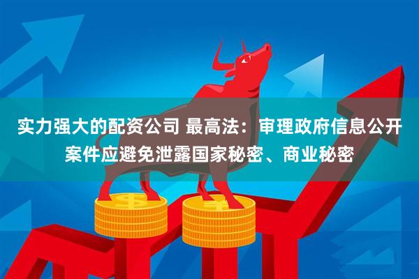 实力强大的配资公司 最高法：审理政府信息公开案件应避免泄露国家秘密、商业秘密