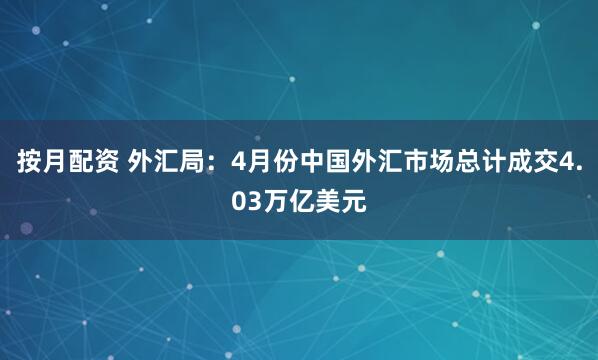 按月配资 外汇局：4月份中国外汇市场总计成交4.03万亿美元