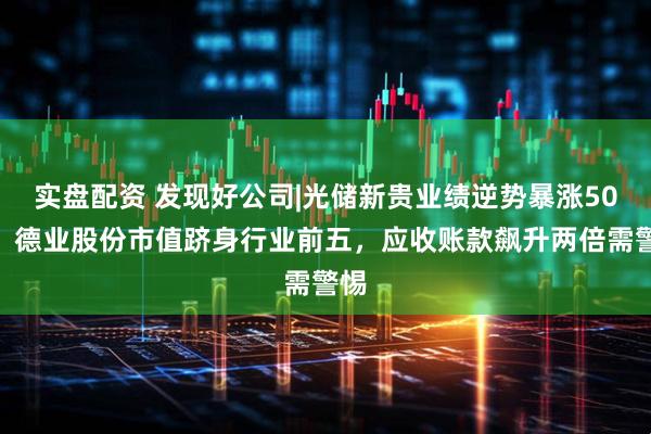 实盘配资 发现好公司|光储新贵业绩逆势暴涨50%，德业股份市值跻身行业前五，应收账款飙升两倍需警惕
