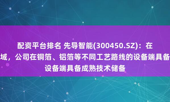 配资平台排名 先导智能(300450.SZ)：在复合集流体领域，公司在铜箔、铝箔等不同工艺路线的设备端具备成熟技术储备