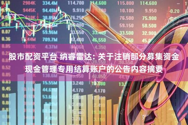 股市配资平台 纳睿雷达: 关于注销部分募集资金现金管理专用结算账户的公告内容摘要