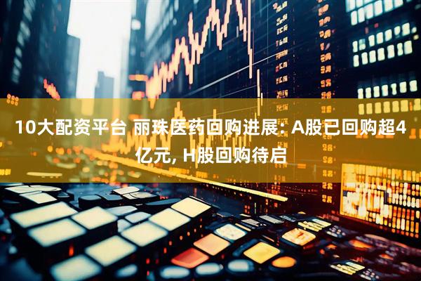10大配资平台 丽珠医药回购进展: A股已回购超4亿元, H股回购待启