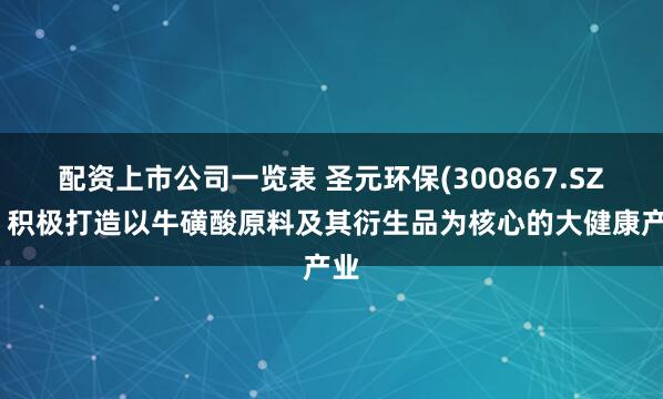 配资上市公司一览表 圣元环保(300867.SZ)：积极打造以牛磺酸原料及其衍生品为核心的大健康产业