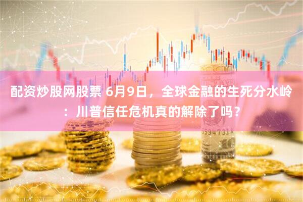 配资炒股网股票 6月9日，全球金融的生死分水岭：川普信任危机真的解除了吗？