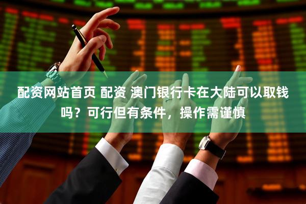 配资网站首页 配资 澳门银行卡在大陆可以取钱吗？可行但有条件，操作需谨慎