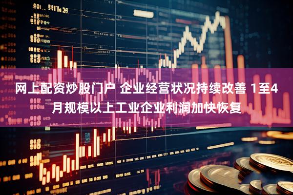 网上配资炒股门户 企业经营状况持续改善 1至4月规模以上工业企业利润加快恢复