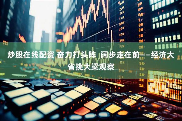 炒股在线配资 奋力打头阵  阔步走在前——经济大省挑大梁观察