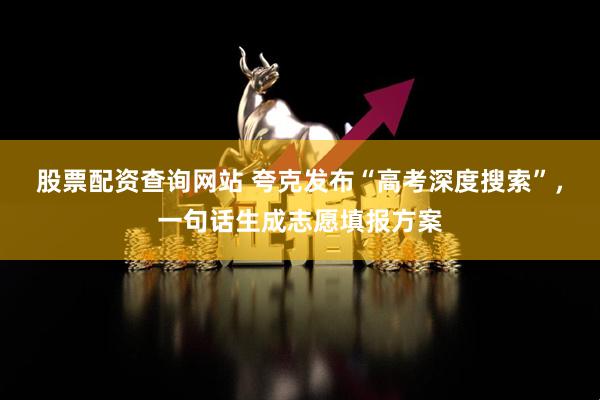 股票配资查询网站 夸克发布“高考深度搜索”，一句话生成志愿填报方案