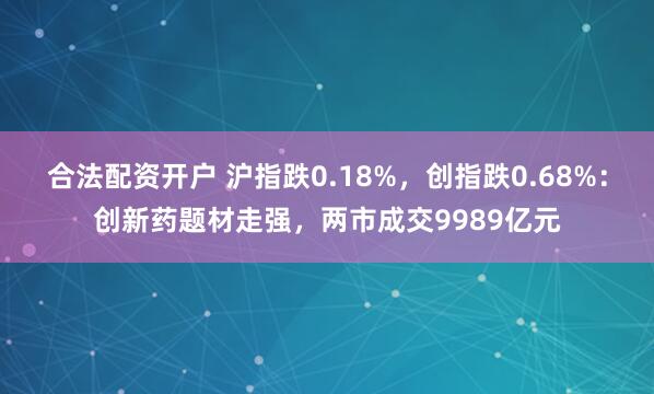 合法配资开户 沪指跌0.18%，创指跌0.68%：创新药题材走强，两市成交9989亿元