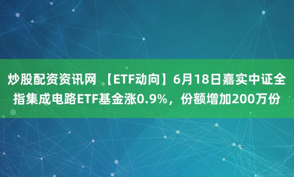 炒股配资资讯网 【ETF动向】6月18日嘉实中证全指集成电路ETF基金涨0.9%，份额增加200万份