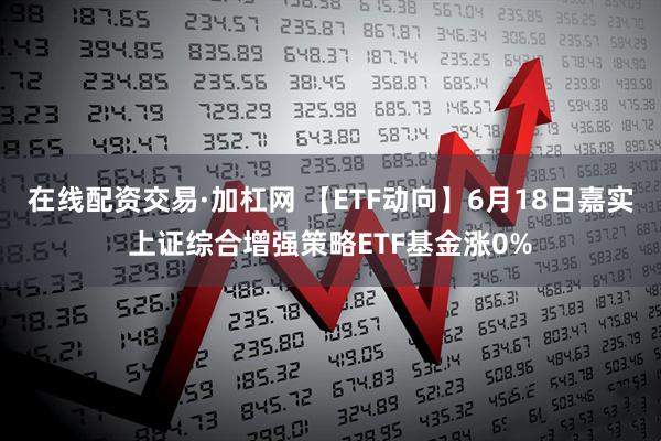 在线配资交易·加杠网 【ETF动向】6月18日嘉实上证综合增强策略ETF基金涨0%