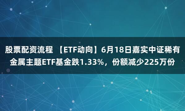 股票配资流程 【ETF动向】6月18日嘉实中证稀有金属主题ETF基金跌1.33%，份额减少225万份