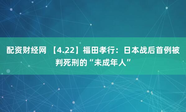 配资财经网 【4.22】福田孝行：日本战后首例被判死刑的“未成年人”