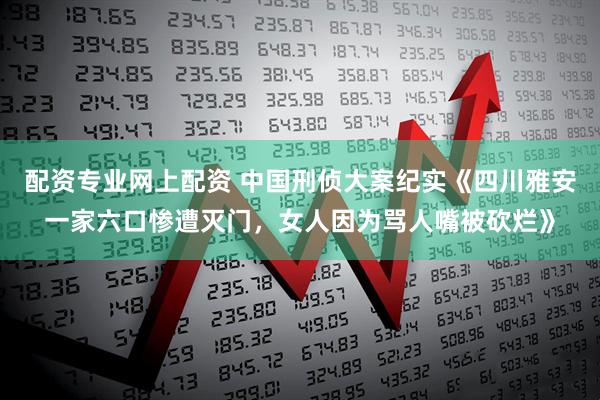 配资专业网上配资 中国刑侦大案纪实《四川雅安一家六口惨遭灭门，女人因为骂人嘴被砍烂》