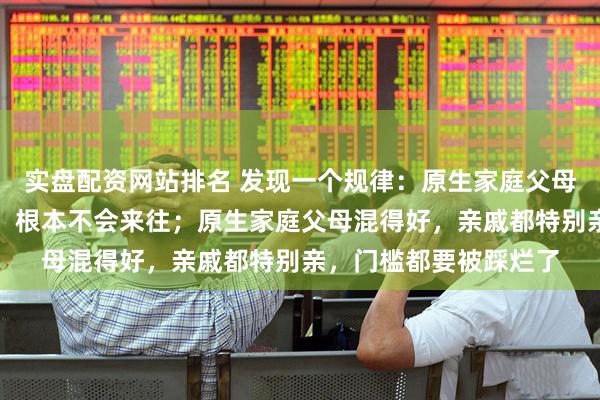 实盘配资网站排名 发现一个规律：原生家庭父母混得差，亲戚都不亲，根本不会来往；原生家庭父母混得好，亲戚都特别亲，门槛都要被踩烂了