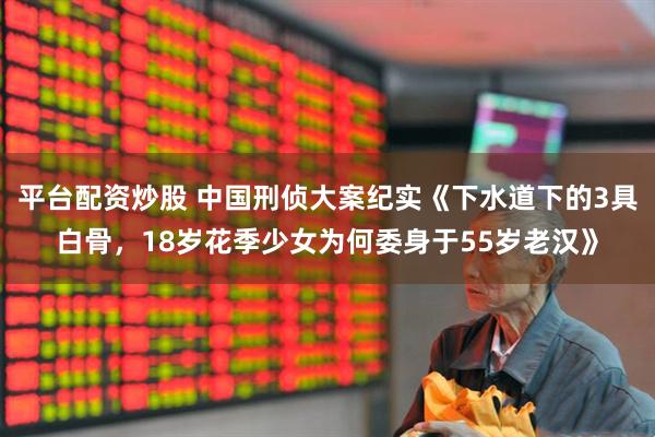 平台配资炒股 中国刑侦大案纪实《下水道下的3具白骨，18岁花季少女为何委身于55岁老汉》