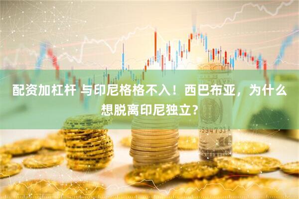 配资加杠杆 与印尼格格不入！西巴布亚，为什么想脱离印尼独立？