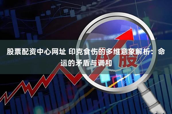 股票配资中心网址 印克食伤的多维意象解析：命运的矛盾与调和