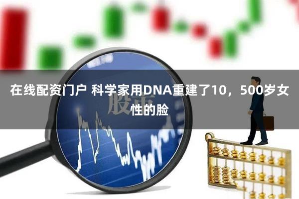 在线配资门户 科学家用DNA重建了10，500岁女性的脸