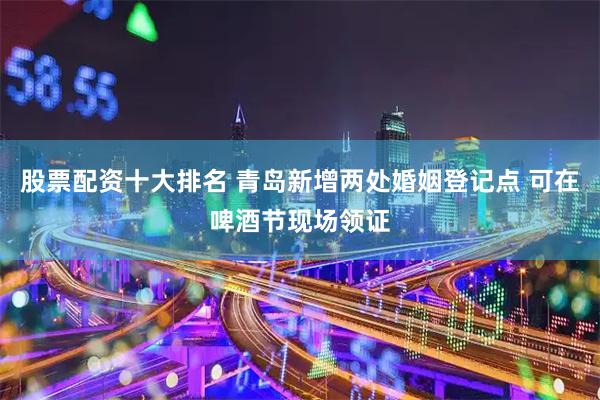 股票配资十大排名 青岛新增两处婚姻登记点 可在啤酒节现场领证