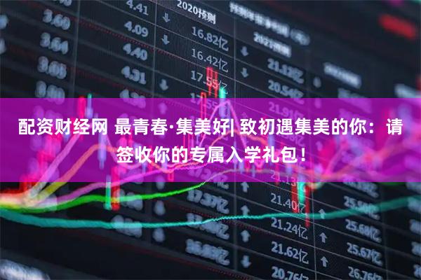 配资财经网 最青春·集美好| 致初遇集美的你：请签收你的专属入学礼包！