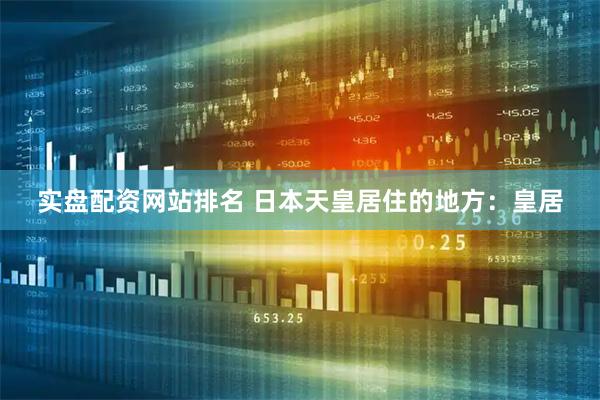 实盘配资网站排名 日本天皇居住的地方：皇居