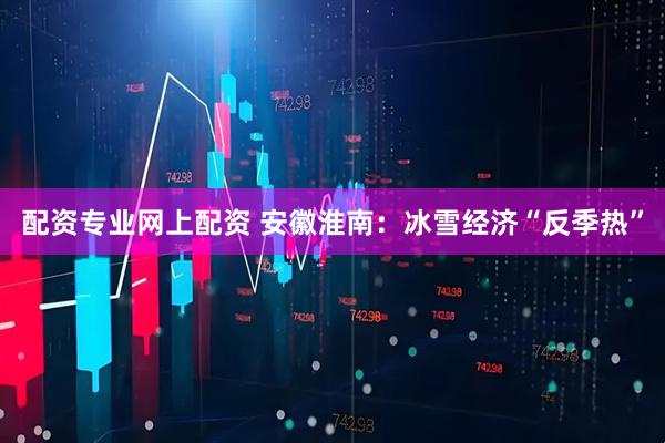 配资专业网上配资 安徽淮南：冰雪经济“反季热”