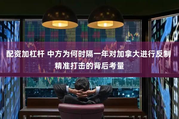 配资加杠杆 中方为何时隔一年对加拿大进行反制 精准打击的背后考量