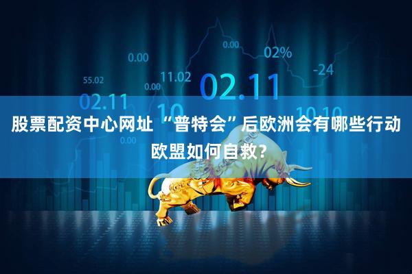 股票配资中心网址 “普特会”后欧洲会有哪些行动 欧盟如何自救？