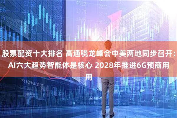股票配资十大排名 高通骁龙峰会中美两地同步召开：AI六大趋势智能体是核心 2028年推进6G预商用