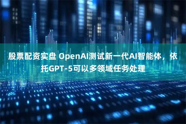 股票配资实盘 OpenAI测试新一代AI智能体，依托GPT-5可以多领域任务处理