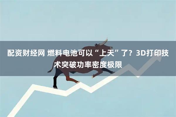 配资财经网 燃料电池可以“上天”了？3D打印技术突破功率密度极限