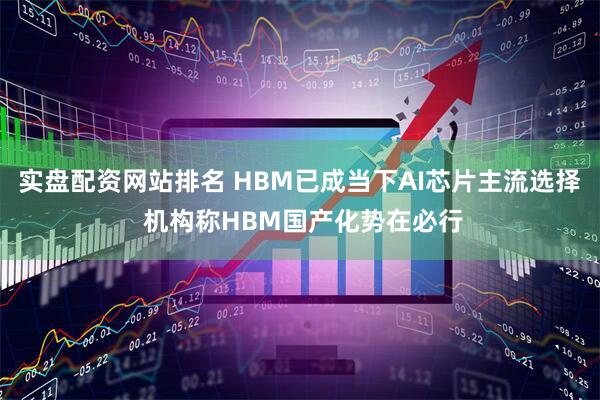 实盘配资网站排名 HBM已成当下AI芯片主流选择 机构称HBM国产化势在必行