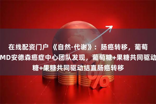 在线配资门户 《自然·代谢》：肠癌转移，葡萄糖也参与了！MD安德森癌症中心团队发现，葡萄糖+果糖共同驱动结直肠癌转移