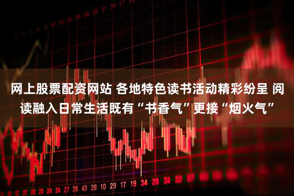 网上股票配资网站 各地特色读书活动精彩纷呈 阅读融入日常生活既有“书香气”更接“烟火气”