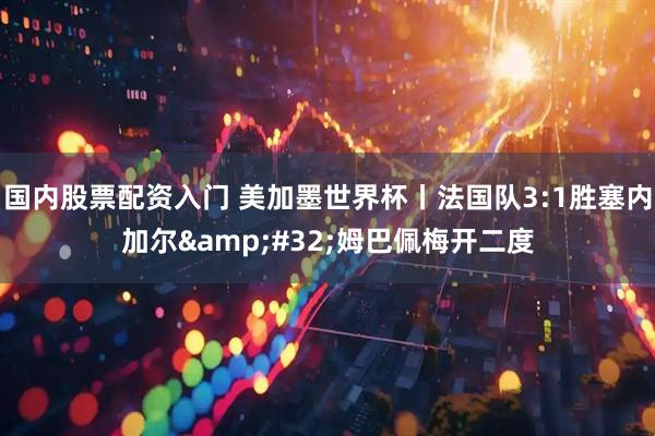 国内股票配资入门 美加墨世界杯丨法国队3:1胜塞内加尔 姆巴佩梅开二度
