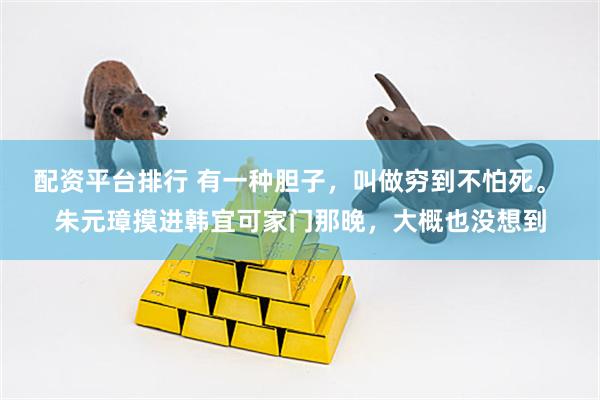 配资平台排行 有一种胆子，叫做穷到不怕死。 朱元璋摸进韩宜可家门那晚，大概也没想到