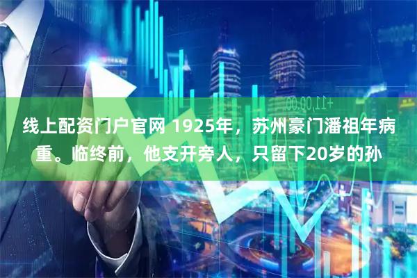 线上配资门户官网 1925年，苏州豪门潘祖年病重。临终前，他支开旁人，只留下20岁的孙