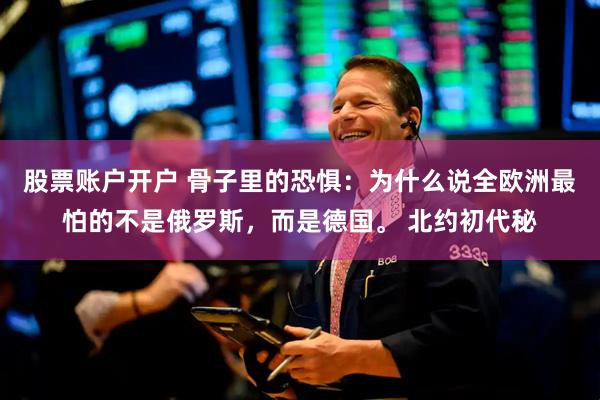 股票账户开户 骨子里的恐惧：为什么说全欧洲最怕的不是俄罗斯，而是德国。 北约初代秘