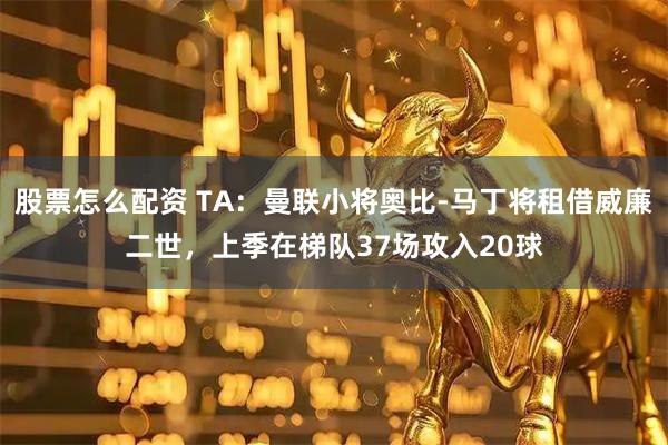 股票怎么配资 TA：曼联小将奥比-马丁将租借威廉二世，上季在梯队37场攻入20球